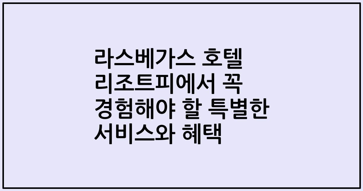 라스베가스 호텔 리조트피에서 꼭 경험해야 할 특별한 서비스와 혜택