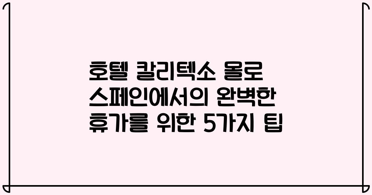호텔 칼리텍소 몰로 스페인에서의 완벽한 휴가를 위한 5가지 팁