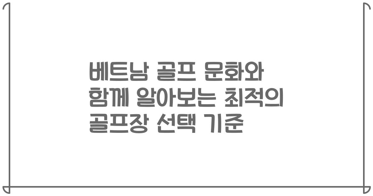 베트남 골프 문화와 함께 알아보는 최적의 골프장 선택 기준