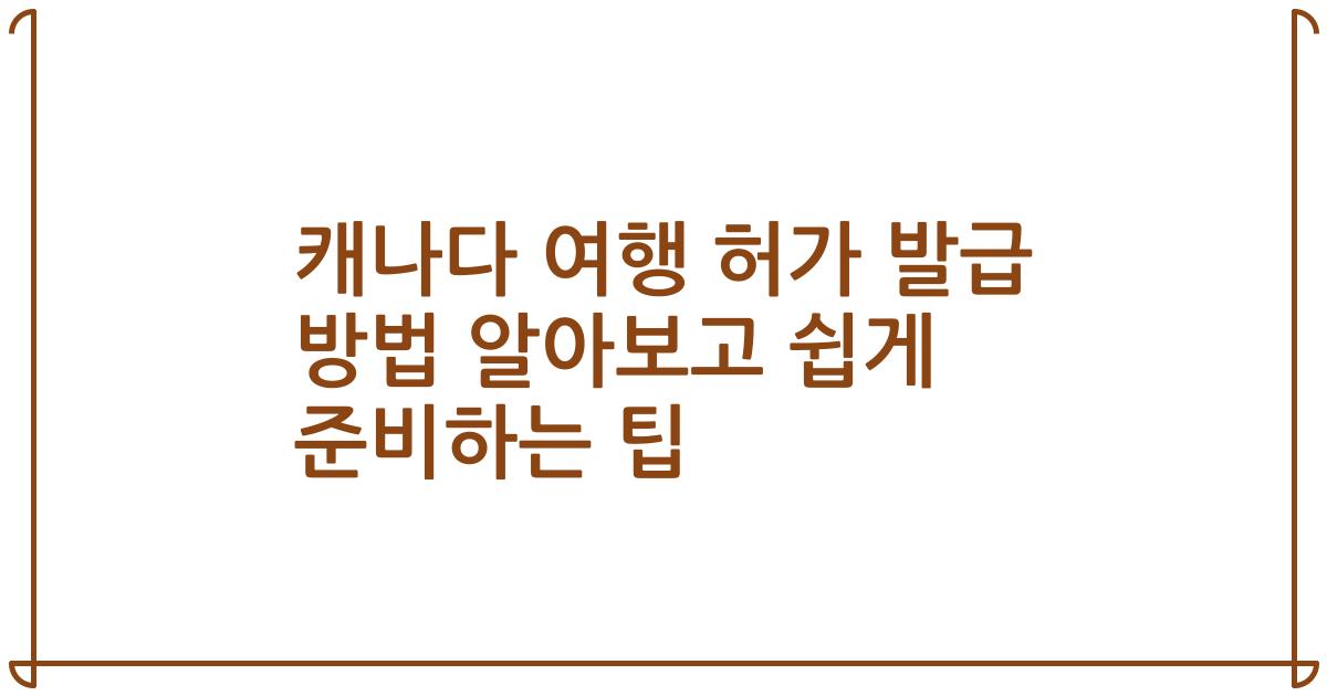캐나다 여행 허가 발급 방법 알아보고 쉽게 준비하는 팁