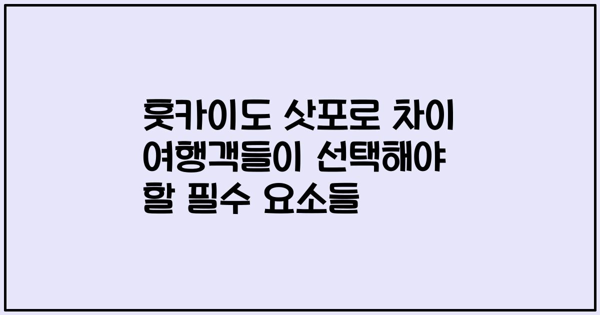 훗카이도 삿포로 차이 여행객들이 선택해야 할 필수 요소들