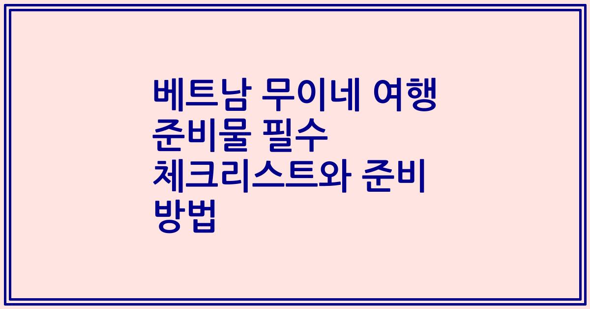 베트남 무이네 여행 준비물 필수 체크리스트와 준비 방법
