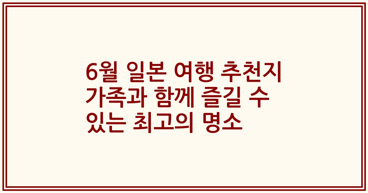 6월 일본 여행 추천지 가족과 함께 즐길 수 있는 최고의 명소