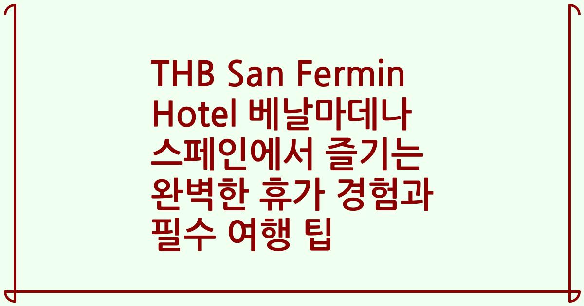 THB San Fermin Hotel 베날마데나 스페인에서 즐기는 완벽한 휴가 경험과 필수 여행 팁