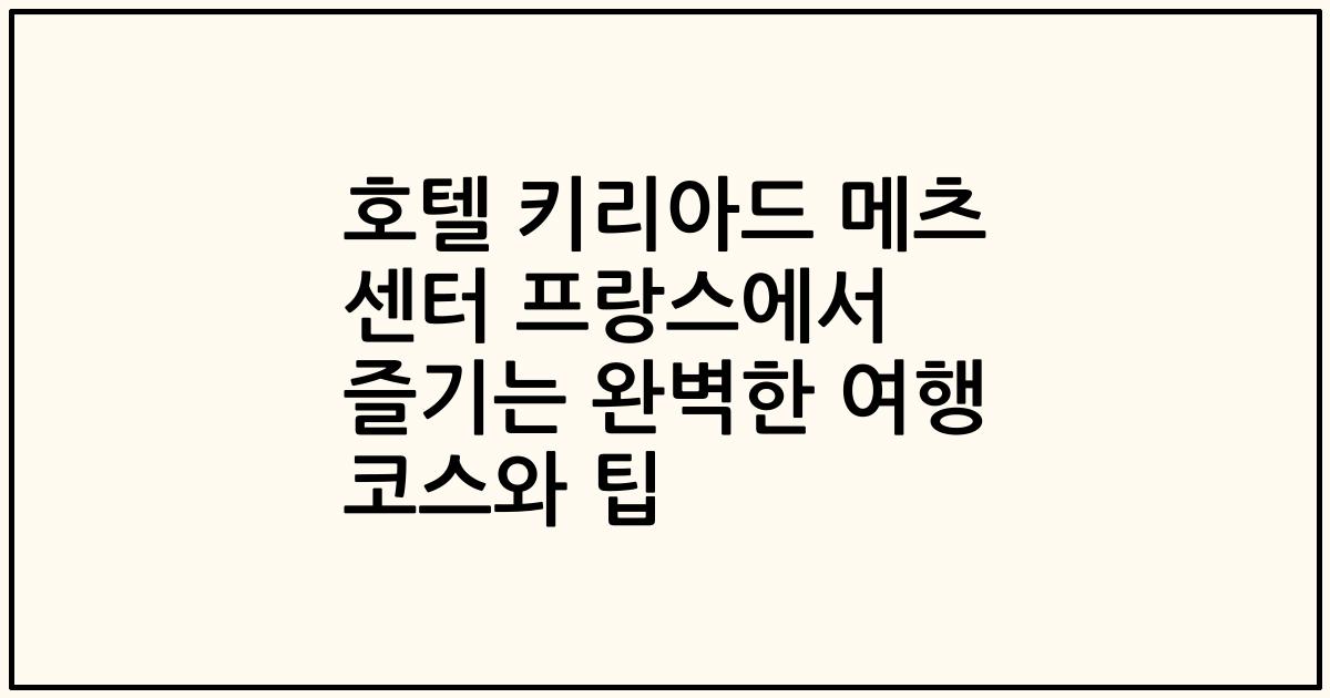 호텔 키리아드 메츠 센터 프랑스에서 즐기는 완벽한 여행 코스와 팁