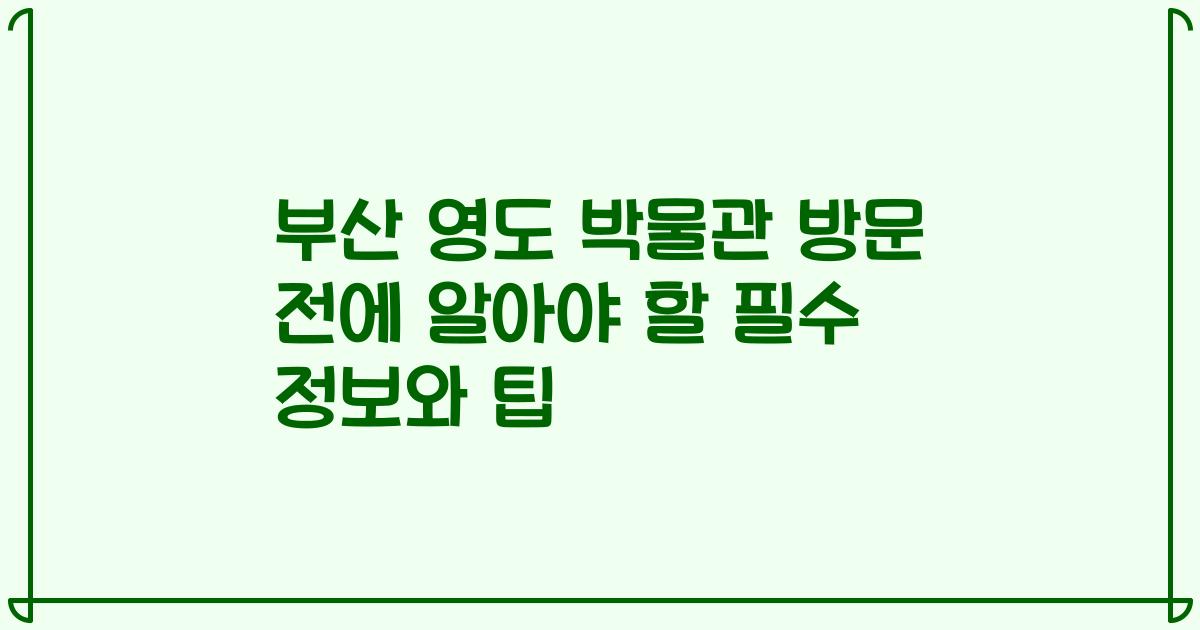 부산 영도 박물관 방문 전에 알아야 할 필수 정보와 팁
