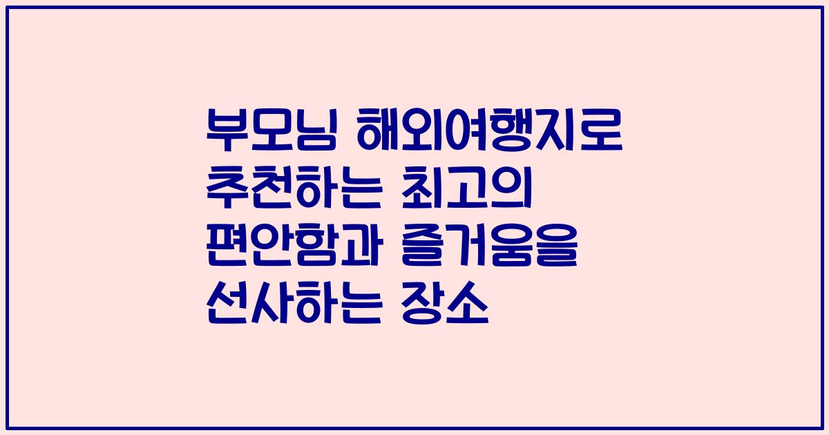 부모님 해외여행지로 추천하는 최고의 편안함과 즐거움을 선사하는 장소