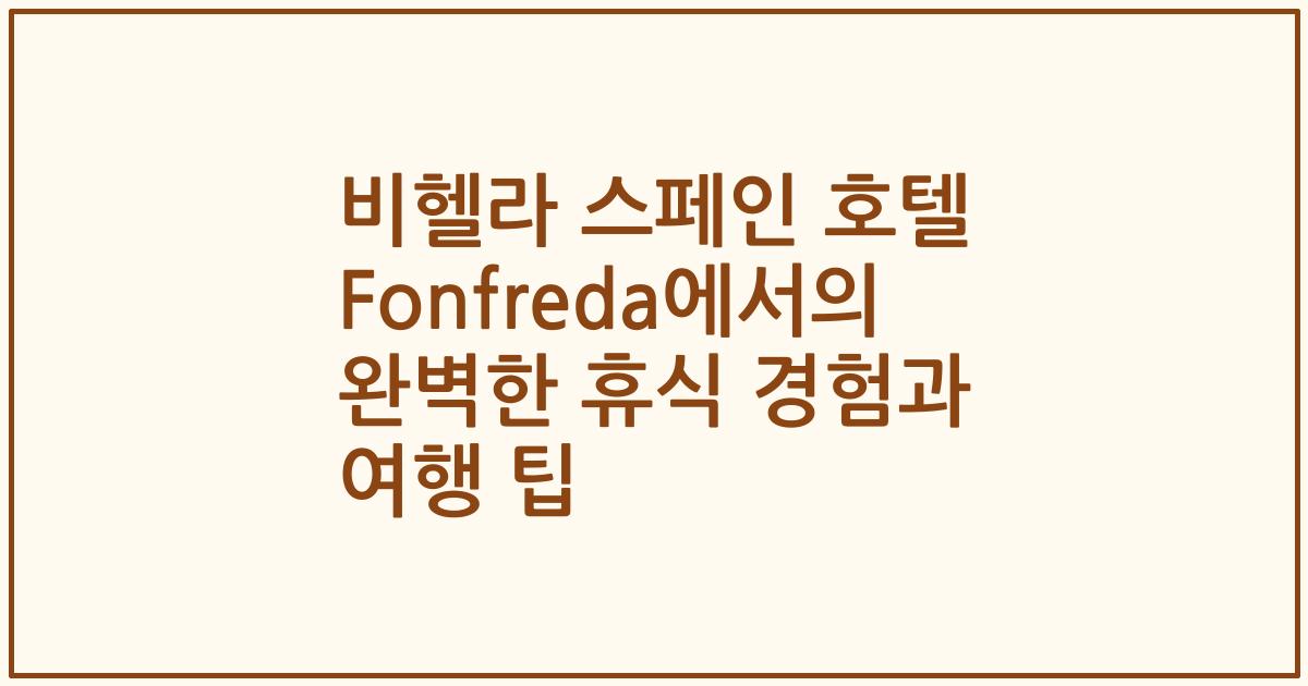 비헬라 스페인 호텔 Fonfreda에서의 완벽한 휴식 경험과 여행 팁
