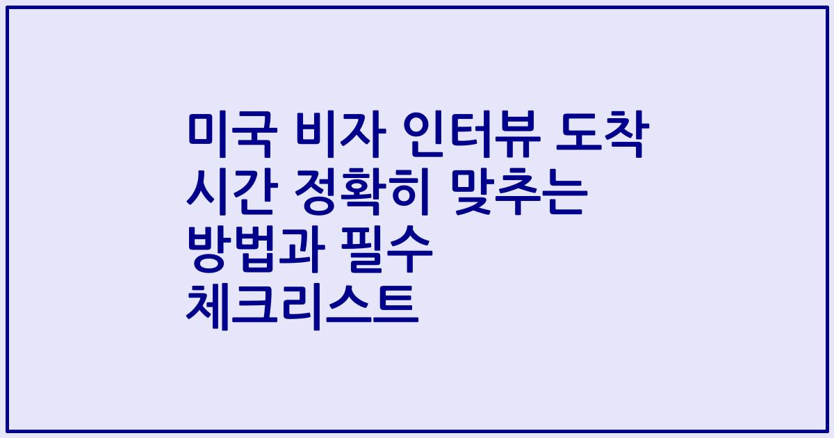 미국 비자 인터뷰 도착 시간 정확히 맞추는 방법과 필수 체크리스트