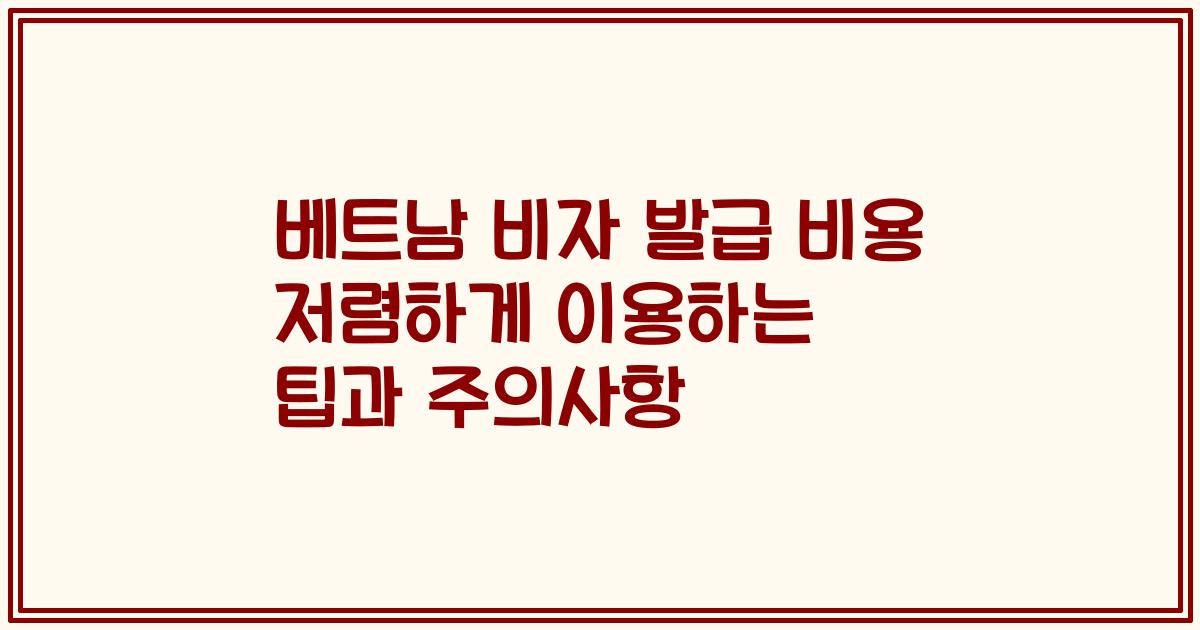 베트남 비자 발급 비용 저렴하게 이용하는 팁과 주의사항