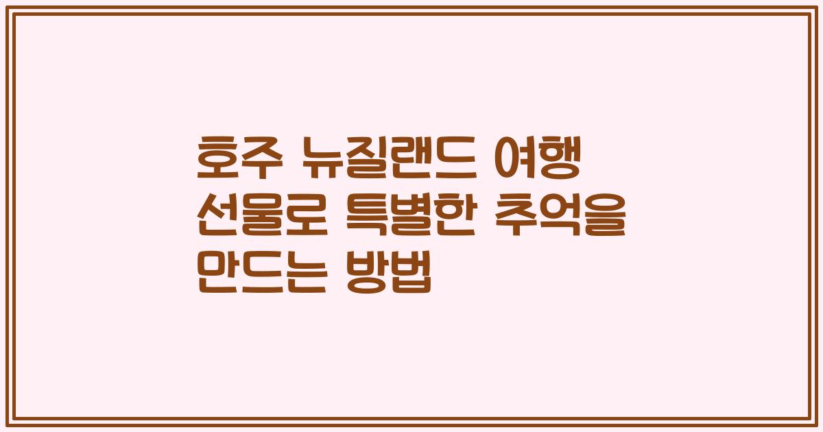 호주 뉴질랜드 여행 선물로 특별한 추억을 만드는 방법