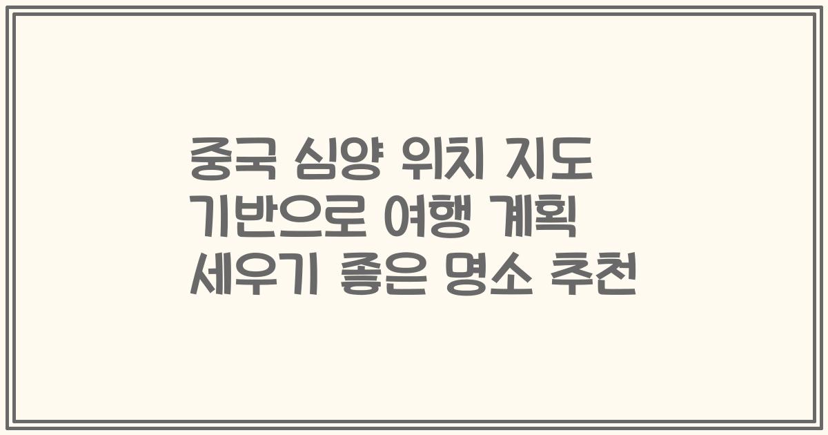 중국 심양 위치 지도 기반으로 여행 계획 세우기 좋은 명소 추천
