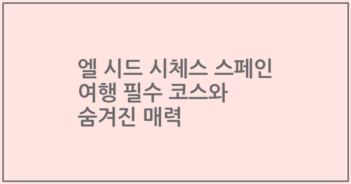 엘 시드 시체스 스페인 여행 필수 코스와 숨겨진 매력