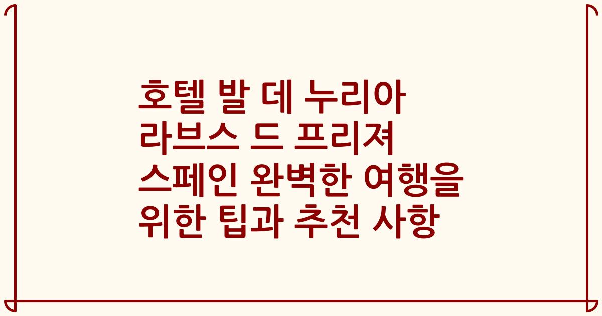 호텔 발 데 누리아 라브스 드 프리져 스페인 완벽한 여행을 위한 팁과 추천 사항