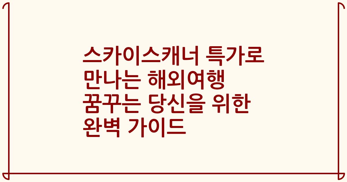 스카이스캐너 특가로 만나는 해외여행 꿈꾸는 당신을 위한 완벽 가이드
