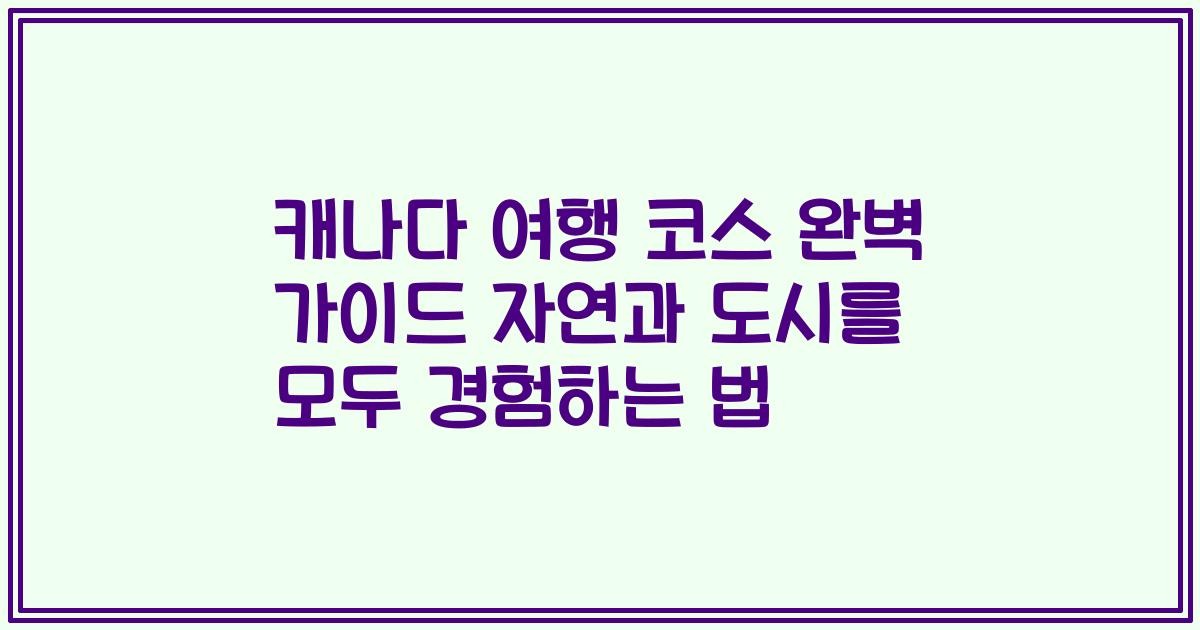 캐나다 여행 코스 완벽 가이드 자연과 도시를 모두 경험하는 법