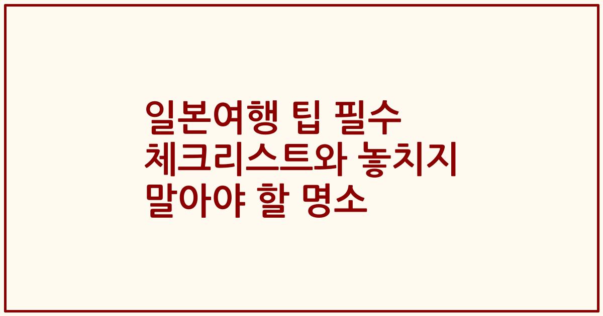 일본여행 팁 필수 체크리스트와 놓치지 말아야 할 명소