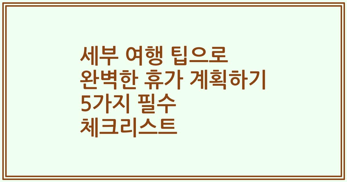 세부 여행 팁으로 완벽한 휴가 계획하기 5가지 필수 체크리스트