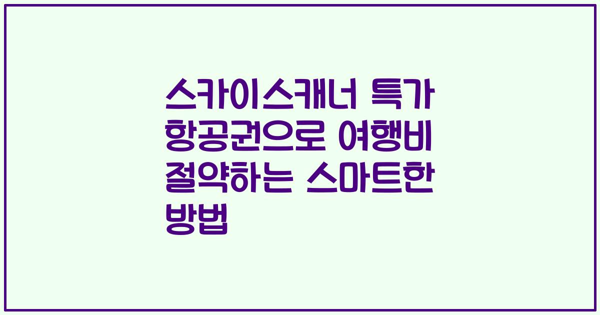 스카이스캐너 특가 항공권으로 여행비 절약하는 스마트한 방법