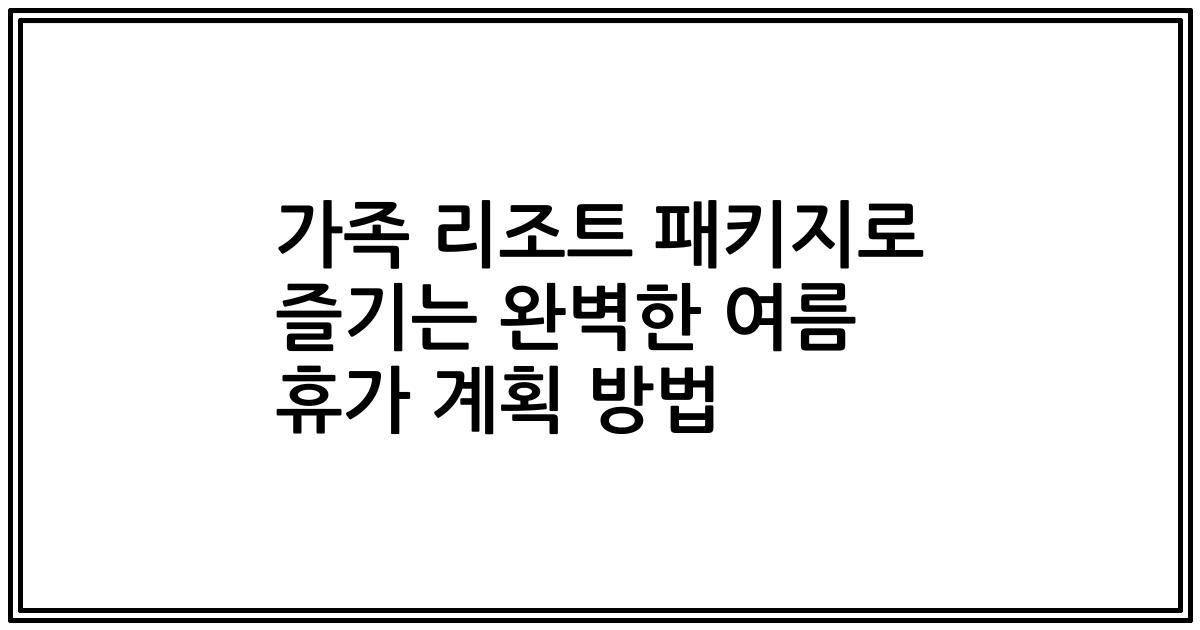 가족 리조트 패키지로 즐기는 완벽한 여름 휴가 계획 방법